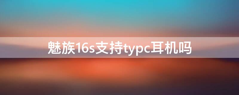 魅族16s支持typc耳机吗 魅族16t typec耳机