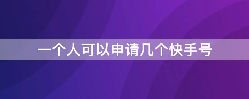 一个人可以申请几个快手号 一个人最多可以申请几个快手号