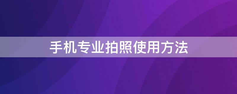 手机专业拍照使用方法 手机拍照专业功能教程