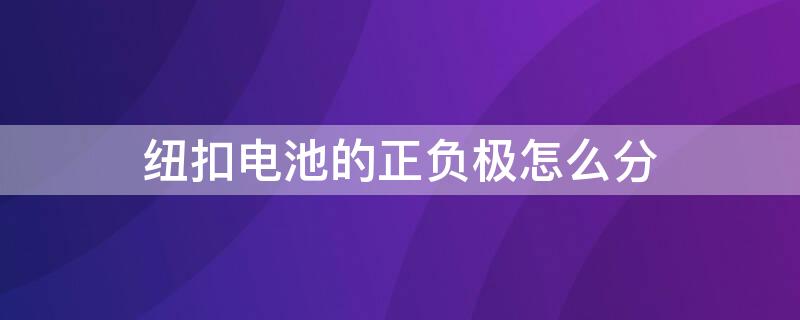 纽扣电池的正负极怎么分（纽扣全电池正负极的顺序）