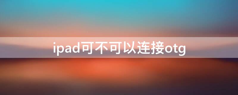 ipad可不可以连接otg（ipad可不可以连接手机热点）