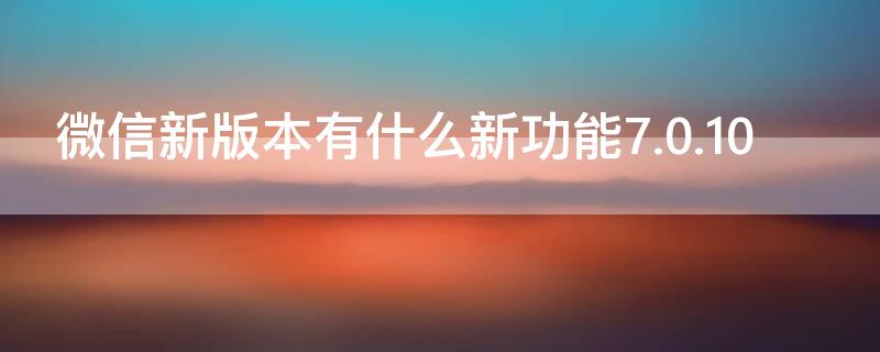 微信新版本有什么新功能7.0.10（微信新版本有什么新功能7.0.8）