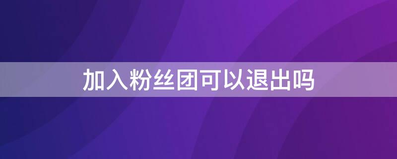 加入粉丝团可以退出吗（加入粉丝团后怎么退出）