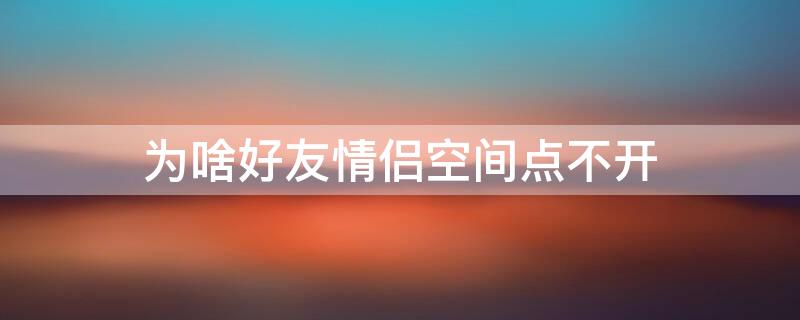 为啥好友情侣空间点不开 qq情侣空间点不开