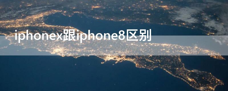 iPhonex跟iPhone8区别（iphone8跟x的区别）