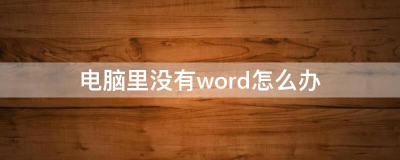 电脑里没有word怎么办（电脑上的word没有了怎么办）