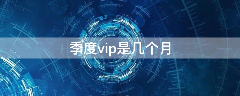 季度vip是几个月（酷喵季度vip是几个月）