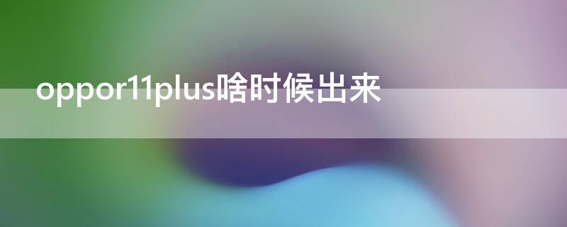 oppor11plus啥时候出来 oppor11plus出厂时间