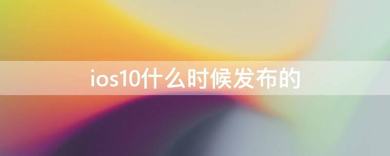 ios10什么时候发布的（ios10.0什么时候发布的）