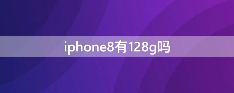 iPhone8有128g吗 苹果8有128g吗?