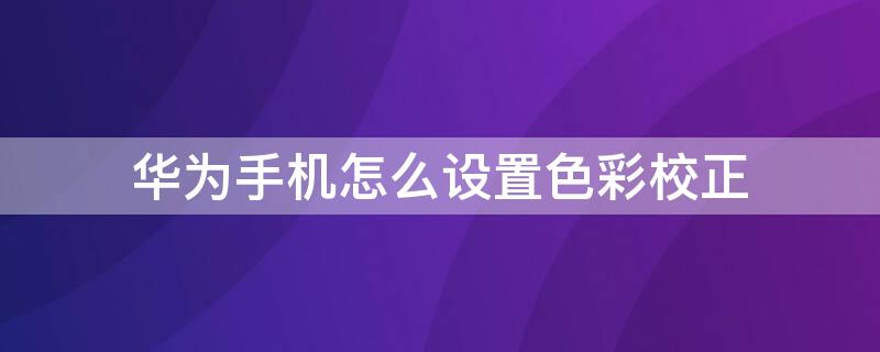 华为手机怎么设置色彩校正 华为 色彩校正