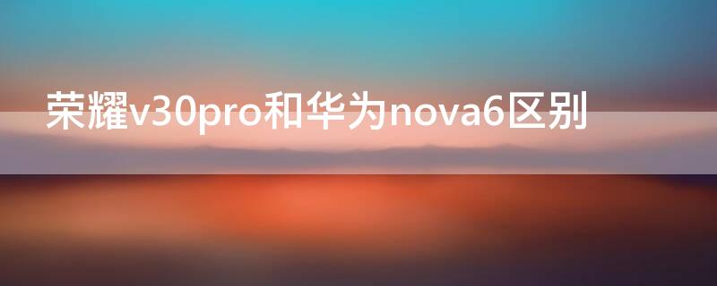 荣耀v30pro和华为nova6区别（荣耀v30pro跟华为nova6）