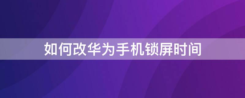 如何改华为手机锁屏时间（怎么改华为手机锁屏时间）