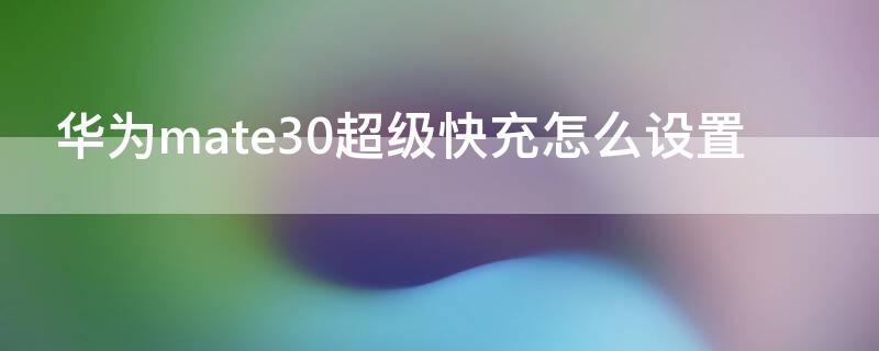 华为mate30超级快充怎么设置 mate30epro怎样设置超级快充