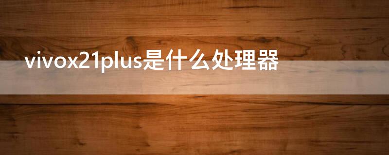 vivox21plus是什么处理器（vivox21手机是什么处理器）