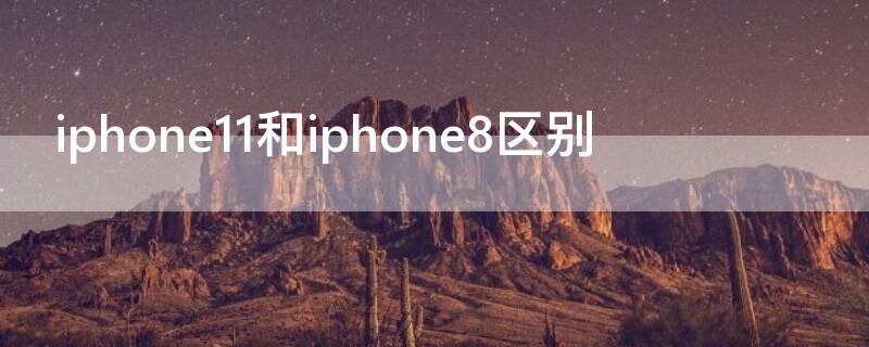 iPhone11和iPhone8区别（iPhone11和iPhone8）