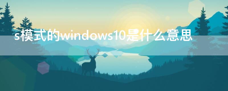 s模式的windows10是什么意思 处于s模式的windows10什么意思