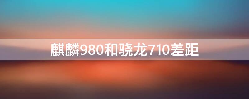 麒麟980和骁龙710差距 麒麟980与骁龙710对比