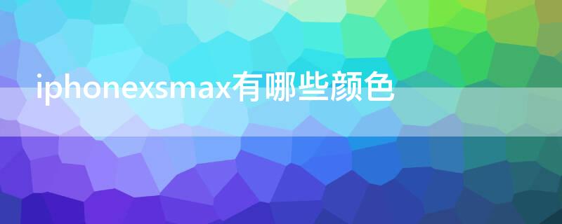 iPhonexsmax有哪些颜色（iphonexsmax的颜色）