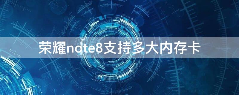 荣耀note8支持多大内存卡 华为note8支持多大内存卡