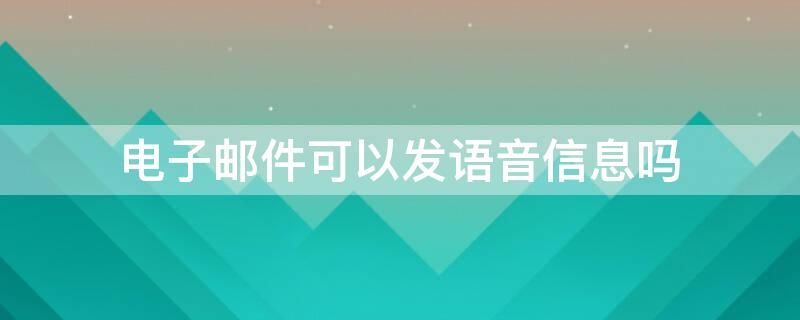 电子邮件可以发语音信息吗 电子邮件可以发送语音信息吗