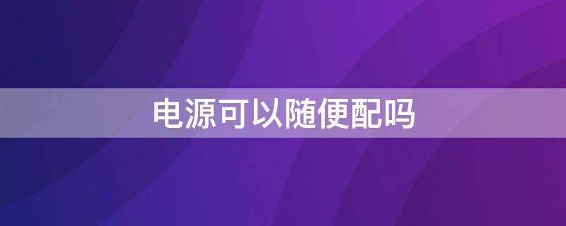 电源可以随便配吗 组装电脑电源可以随便配吗