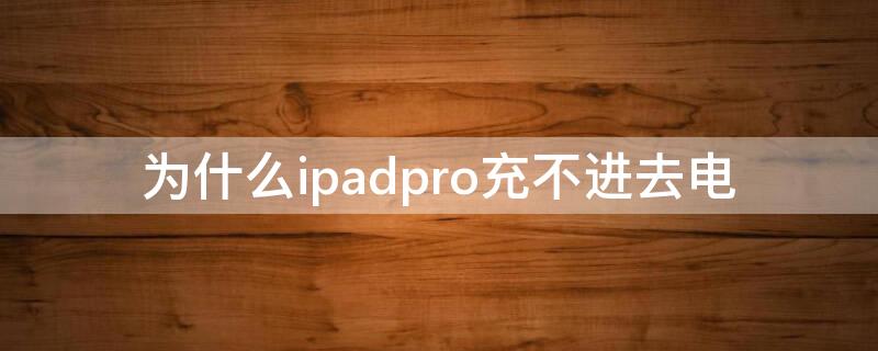 为什么ipadpro充不进去电（ipadpro为啥充不进电）