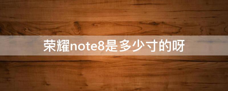 荣耀note8是多少寸的呀 荣耀note8手机尺寸
