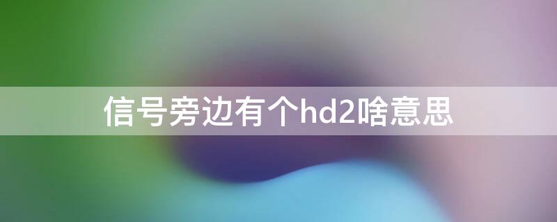 信号旁边有个hd2啥意思（信号旁边一个hd什么意思）