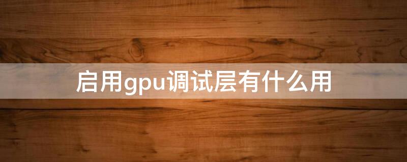 启用gpu调试层有什么用（小米手机启用gpu调试层有什么用）