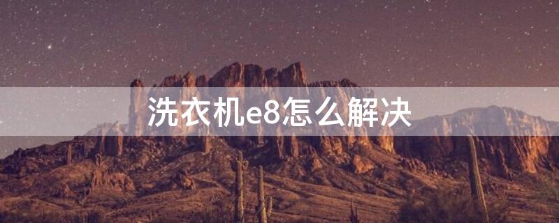 洗衣机e8怎么解决 全自动洗衣机出现e8怎么处理