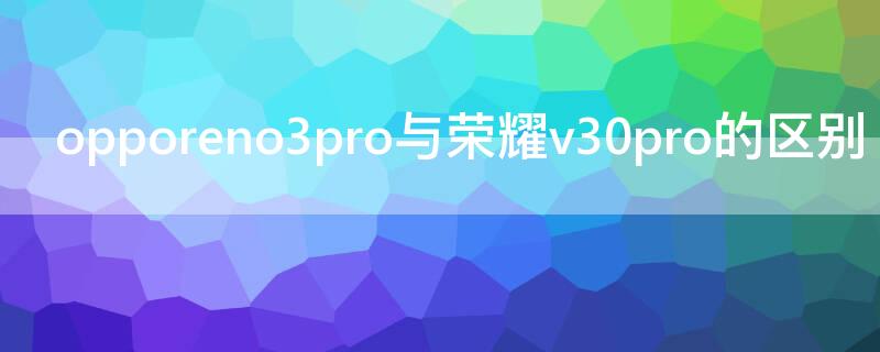 opporeno3pro与荣耀v30pro的区别 opporeno3pro和荣耀v30哪个好