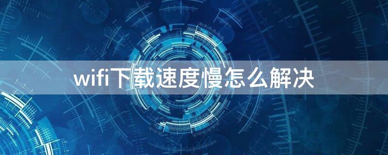 wifi下载速度慢怎么解决