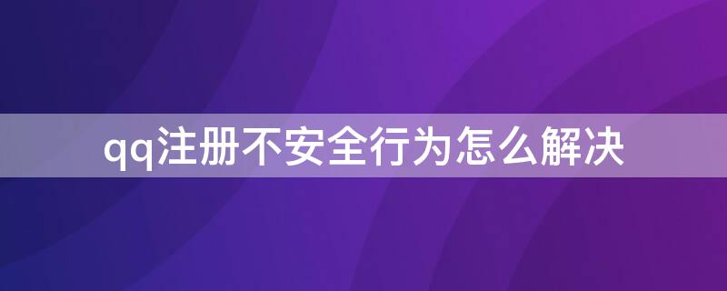 qq注册不安全行为怎么解决（qq注册行为存在不安全怎么解决）