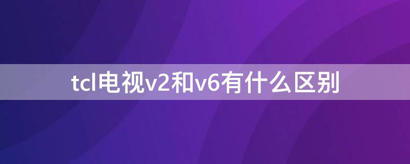 tcl电视v2和v6有什么区别（tcl的v2和v8）