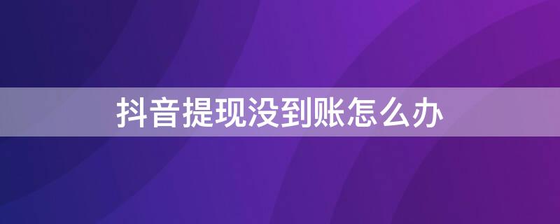 抖音提现没到账怎么办（抖音提现钱没到账但是显示提现成功）