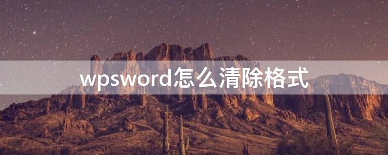 wpsword怎么清除格式（wps word文档怎样清除格式）