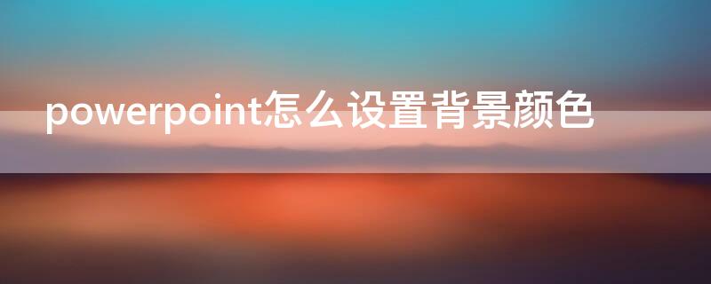 powerpoint怎么设置背景颜色（powerpoint字体背景颜色怎么设置）