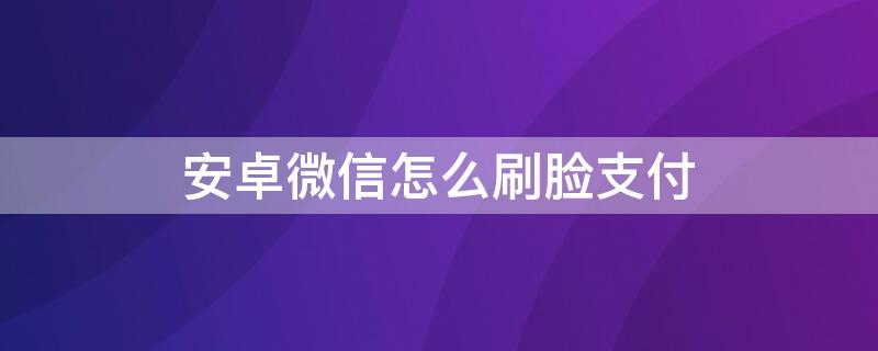 安卓微信怎么刷脸支付（安卓手机微信怎么刷脸支付）