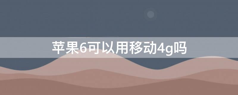 iPhone6可以用移动4g吗 苹果6可以用移动4g吗