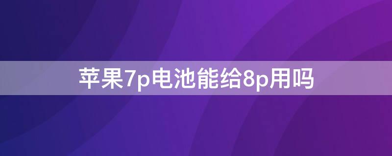 iPhone7p电池能给8p用吗（苹果7p电池能给8p用吗）