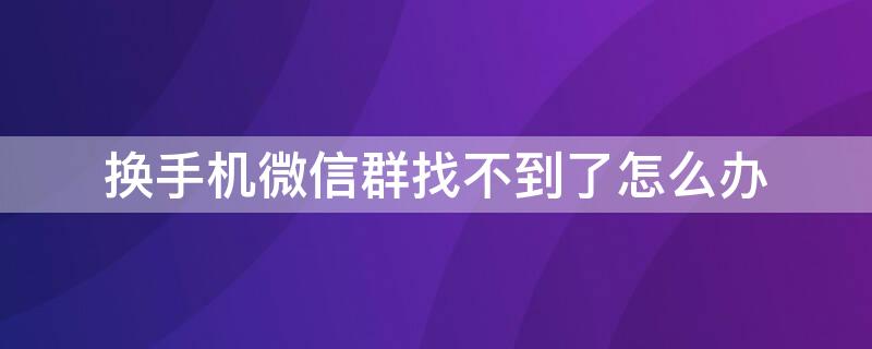 换手机微信群找不到了怎么办 换手机的微信群找不到了怎么办