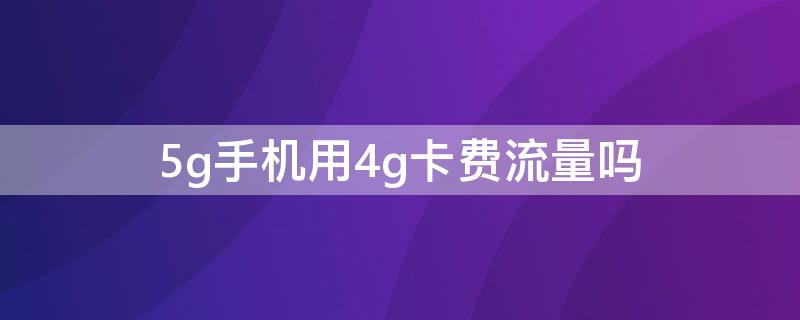 5g手机用4g卡费流量吗 5G手机4G卡费流量吗