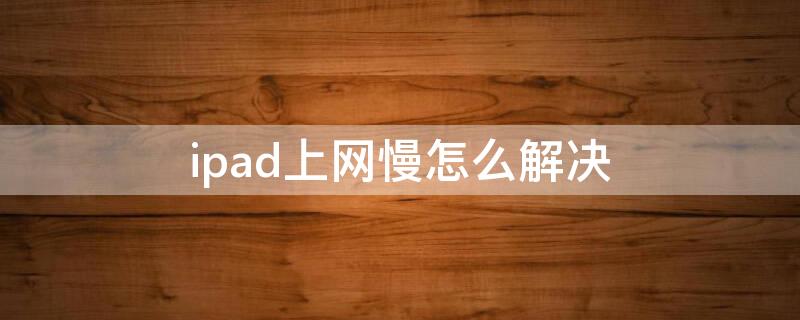 ipad上网慢怎么解决 iPad网络太慢