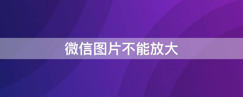微信图片不能放大 电脑微信图片不能放大