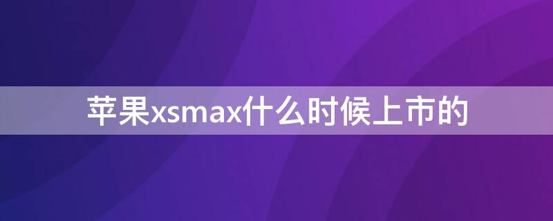 iPhonexsmax什么时候上市的（苹果xsmax啥时候上市的?）