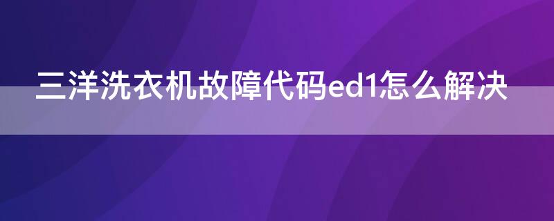 三洋洗衣机故障代码ed1怎么解决 三洋洗衣机出现ed1故障维修