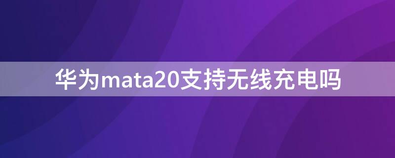 华为mata20支持无线充电吗 华为mate20无线充电