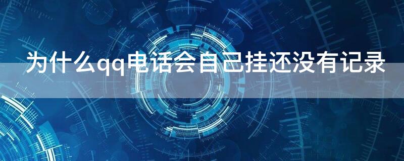 为什么qq电话会自己挂还没有记录 qq电话挂了为什么没有记录