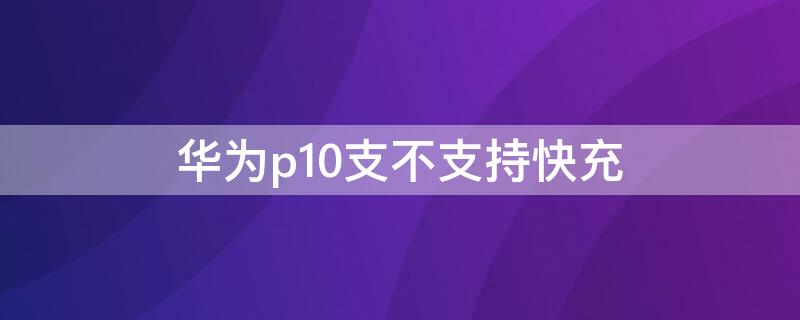 华为p10支不支持快充 华为p10plus支持超级快充吗